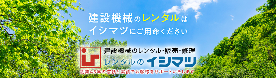 建設機械のレンタルはイシマツにご用命下さい